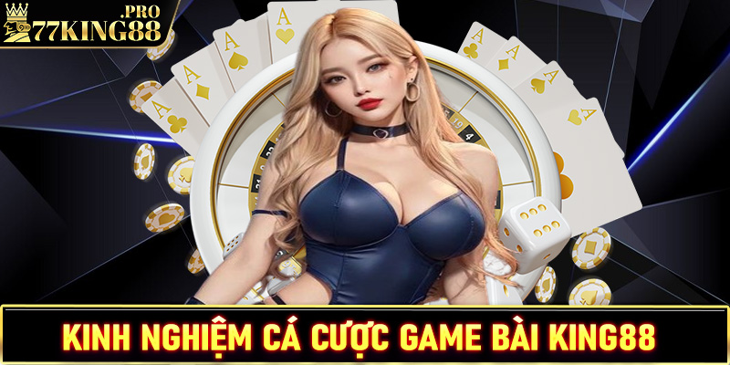 Chia sẻ kinh nghiệm cá cược game bài King88 hiệu quả nhất cho tân binh 